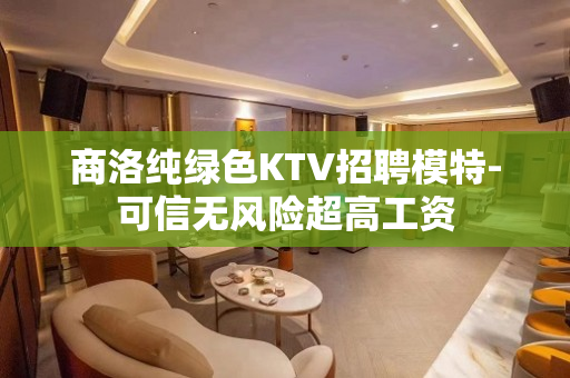 商洛纯绿色KTV招聘模特-可信无风险超高工资