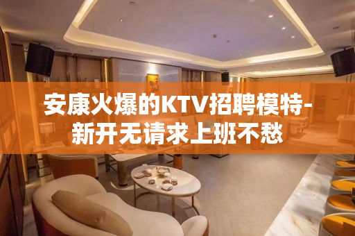 安康火爆的KTV招聘模特-新开无请求上班不愁