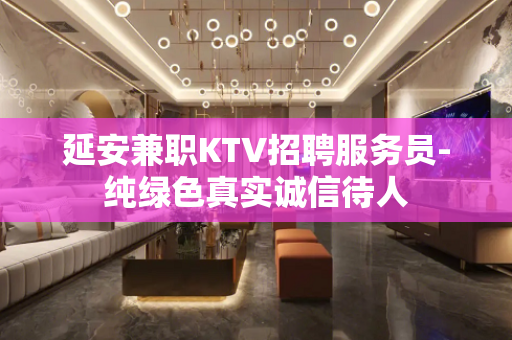 延安兼职KTV招聘服务员-纯绿色真实诚信待人