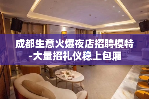成都生意火爆夜店招聘模特-大量招礼仪稳上包厢