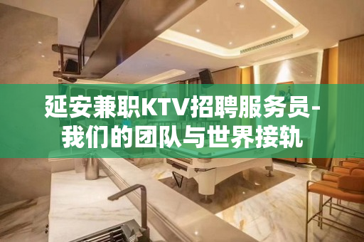延安兼职KTV招聘服务员-我们的团队与世界接轨
