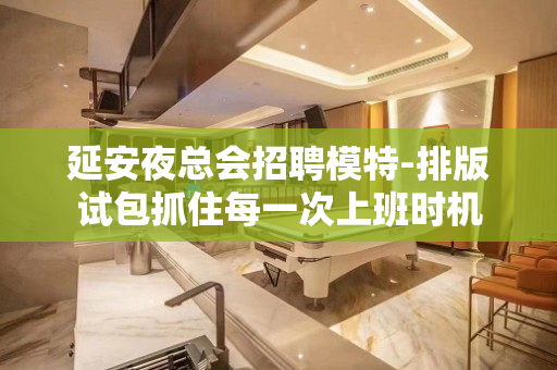 延安夜总会招聘模特-排版试包抓住每一次上班时机