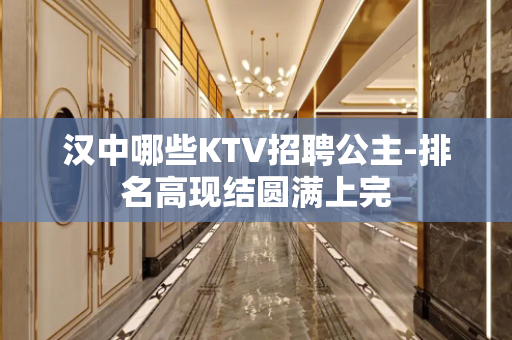 汉中哪些KTV招聘公主-排名高现结圆满上完