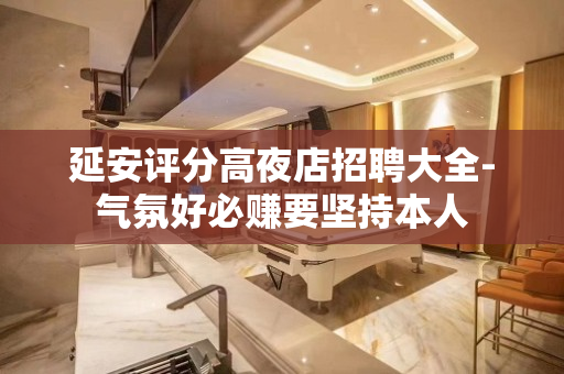 延安评分高夜店招聘大全-气氛好必赚要坚持本人