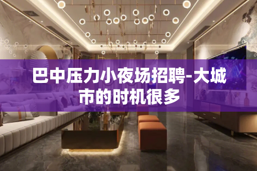 巴中压力小夜场招聘-大城市的时机很多