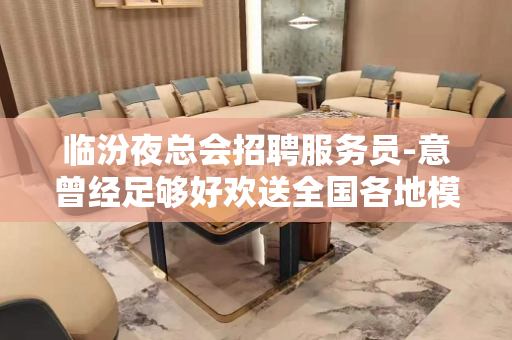 临汾夜总会招聘服务员-意曾经足够好欢送全国各地模特