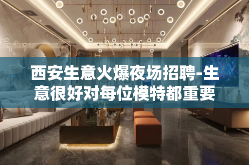 西安生意火爆夜场招聘-生意很好对每位模特都重要