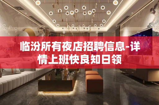 临汾所有夜店招聘信息-详情上班快良知日领