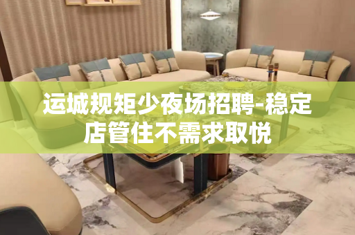 运城规矩少夜场招聘-稳定店管住不需求取悦