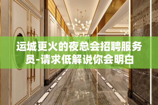 运城更火的夜总会招聘服务员-请求低解说你会明白