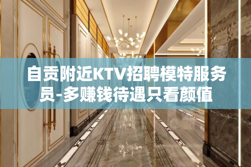 自贡附近KTV招聘模特服务员-多赚钱待遇只看颜值