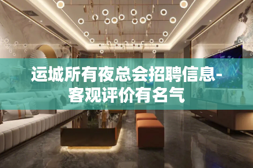 运城所有夜总会招聘信息-客观评价有名气