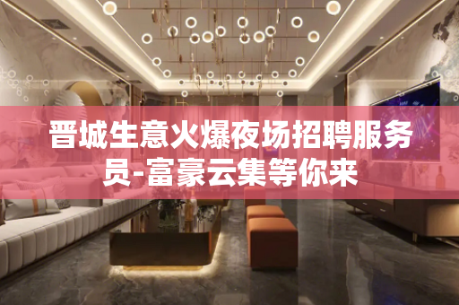晋城生意火爆夜场招聘服务员-富豪云集等你来