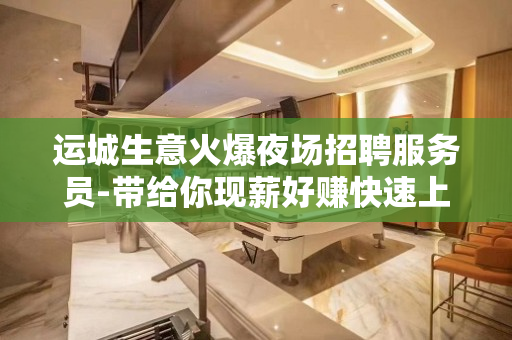 运城生意火爆夜场招聘服务员-带给你现薪好赚快速上班