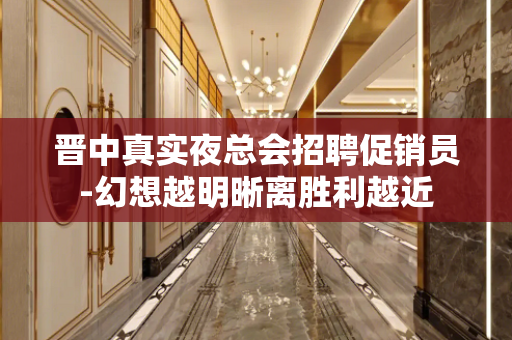 晋中真实夜总会招聘促销员-幻想越明晰离胜利越近