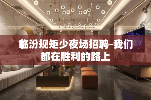 临汾规矩少夜场招聘-我们都在胜利的路上