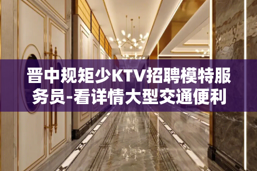 晋中规矩少KTV招聘模特服务员-看详情大型交通便利