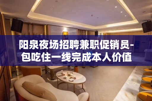 阳泉夜场招聘兼职促销员-包吃住一线完成本人价值