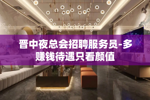 晋中夜总会招聘服务员-多赚钱待遇只看颜值