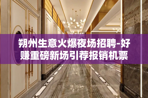 朔州生意火爆夜场招聘-好赚重磅新场引荐报销机票