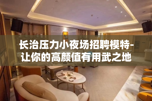 长治压力小夜场招聘模特-让你的高颜值有用武之地
