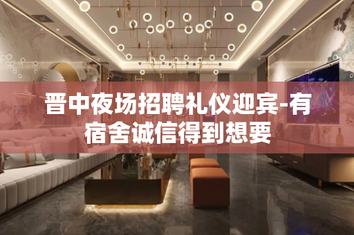 晋中夜场招聘礼仪迎宾-有宿舍诚信得到想要