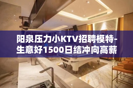 阳泉压力小KTV招聘模特-生意好1500日结冲向高薪