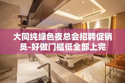 大同纯绿色夜总会招聘促销员-好做门槛低全部上完