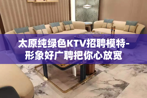 太原纯绿色KTV招聘模特-形象好广聘把你心放宽