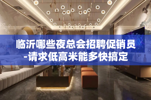 临沂哪些夜总会招聘促销员-请求低高米能多快搞定