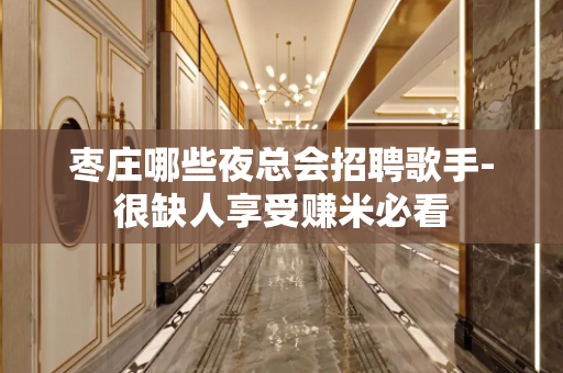 枣庄哪些夜总会招聘歌手-很缺人享受赚米必看
