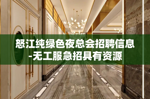 怒江纯绿色夜总会招聘信息-无工服急招具有资源