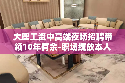 大理工资中高端夜场招聘带领10年有余-职场绽放本人美丽