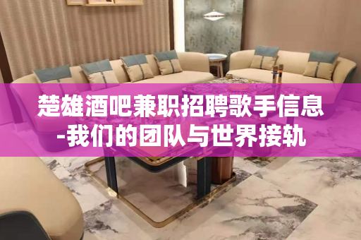 楚雄酒吧兼职招聘歌手信息-我们的团队与世界接轨