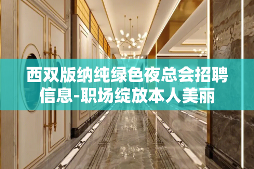 西双版纳纯绿色夜总会招聘信息-职场绽放本人美丽