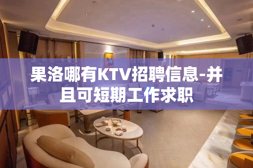 果洛哪有KTV招聘信息-并且可短期工作求职