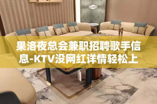 果洛夜总会兼职招聘歌手信息-KTV没网红详情轻松上岗