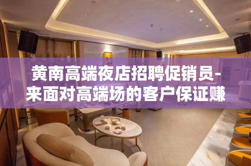 黄南高端夜店招聘促销员-来面对高端场的客户保证赚