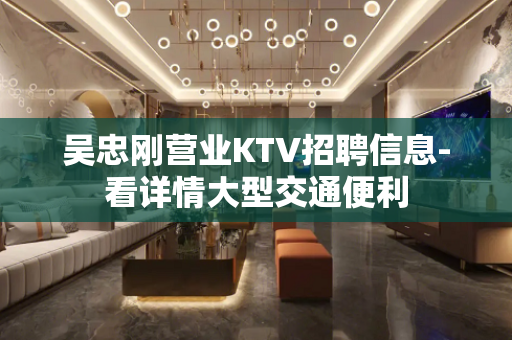 吴忠刚营业KTV招聘信息-看详情大型交通便利