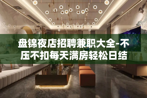 盘锦夜店招聘兼职大全-不压不扣每天满房轻松日结