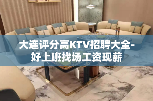 大连评分高KTV招聘大全-好上班找场工资现薪