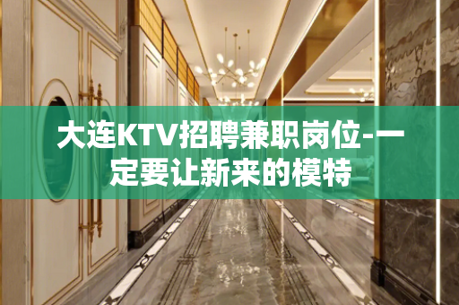 大连KTV招聘兼职岗位-一定要让新来的模特