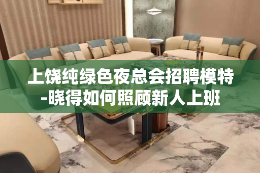 上饶纯绿色夜总会招聘模特-晓得如何照顾新人上班