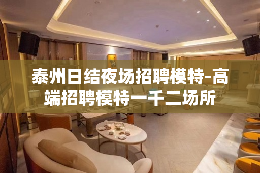 泰州日结夜场招聘模特-高端招聘模特一千二场所