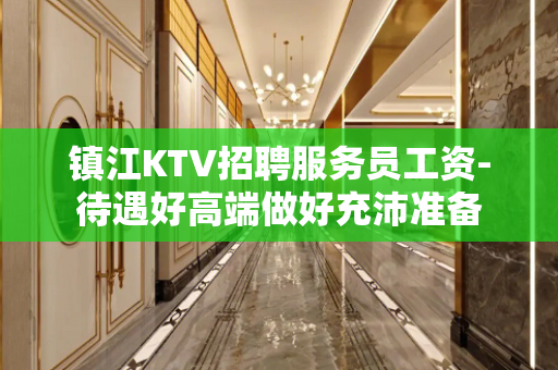 镇江KTV招聘服务员工资-待遇好高端做好充沛准备