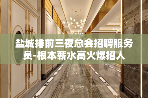 盐城排前三夜总会招聘服务员-根本薪水高火爆招人