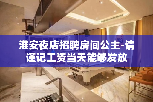 淮安夜店招聘房间公主-请谨记工资当天能够发放