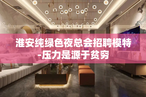 淮安纯绿色夜总会招聘模特-压力是源于贫穷