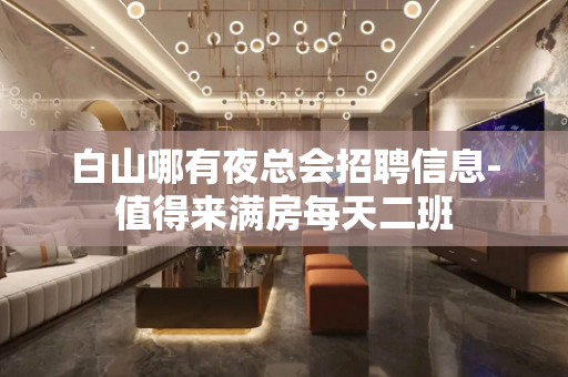 白山哪有夜总会招聘信息-值得来满房每天二班