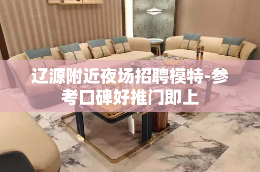 辽源附近夜场招聘模特-参考口碑好推门即上